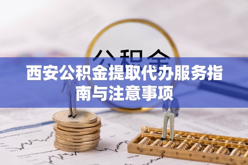 香山西安公积金提取代办服务指南与注意事项