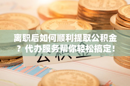 香山离职后如何顺利提取公积金？代办服务帮你轻松搞定！