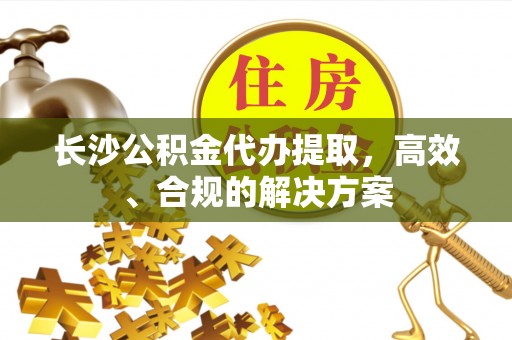 香山长沙公积金代办提取，高效、合规的解决方案