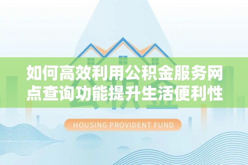 香山如何高效利用公积金服务网点查询功能提升生活便利性