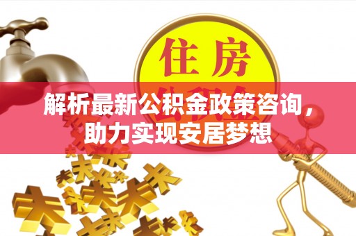 香山解析最新公积金政策咨询，助力实现安居梦想