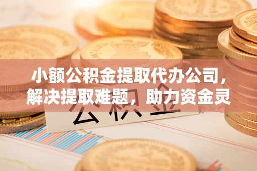 香山小额公积金提取代办公司，解决提取难题，助力资金灵活使用