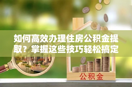 香山如何高效办理住房公积金提取？掌握这些技巧轻松搞定