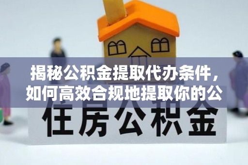 香山揭秘公积金提取代办条件，如何高效合规地提取你的公积金
