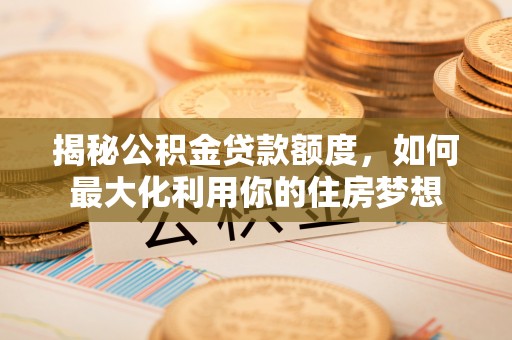 香山揭秘公积金贷款额度，如何最大化利用你的住房梦想