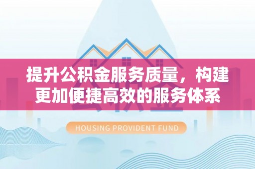 香山提升公积金服务质量，构建更加便捷高效的服务体系