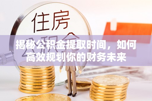 香山揭秘公积金提取时间，如何高效规划你的财务未来