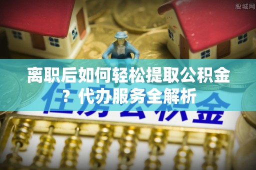 香山离职后如何轻松提取公积金？代办服务全解析