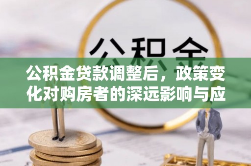 香山公积金贷款调整后，政策变化对购房者的深远影响与应对策略