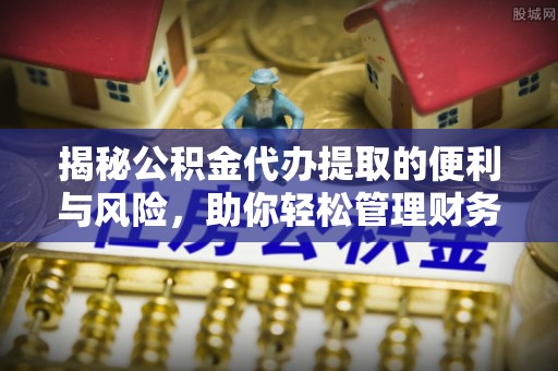 香山揭秘公积金代办提取的便利与风险，助你轻松管理财务未来