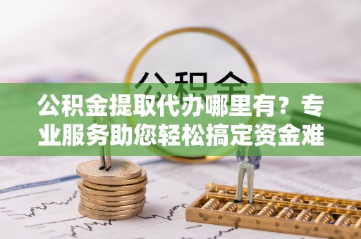 香山公积金提取代办哪里有？专业服务助您轻松搞定资金难题