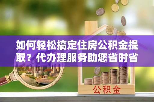 香山如何轻松搞定住房公积金提取？代办理服务助您省时省力