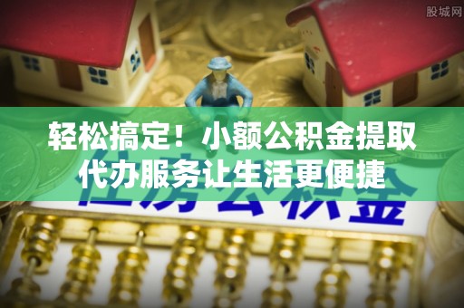 香山轻松搞定！小额公积金提取代办服务让生活更便捷