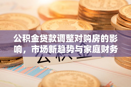 香山公积金贷款调整对购房的影响，市场新趋势与家庭财务规划