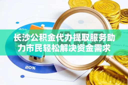 香山长沙公积金代办提取服务助力市民轻松解决资金需求