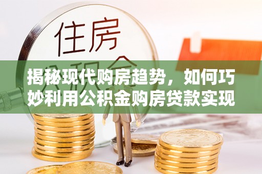 香山揭秘现代购房趋势，如何巧妙利用公积金购房贷款实现置业梦想