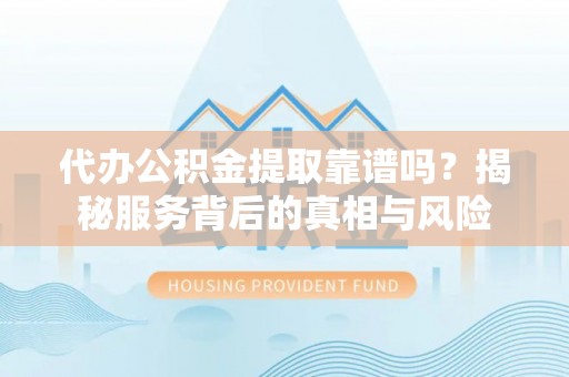 香山代办公积金提取靠谱吗？揭秘服务背后的真相与风险