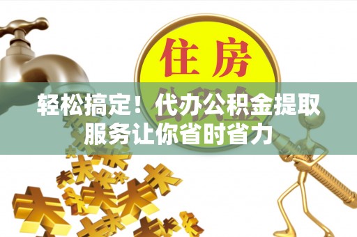 香山轻松搞定！代办公积金提取服务让你省时省力