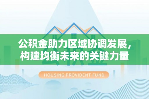 香山公积金助力区域协调发展，构建均衡未来的关键力量