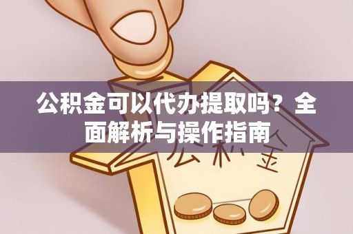 香山公积金可以代办提取吗？全面解析与操作指南