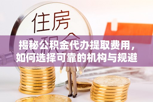 香山揭秘公积金代办提取费用，如何选择可靠的机构与规避潜在风险