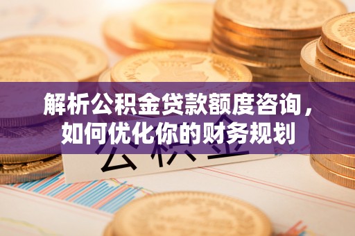 香山解析公积金贷款额度咨询，如何优化你的财务规划
