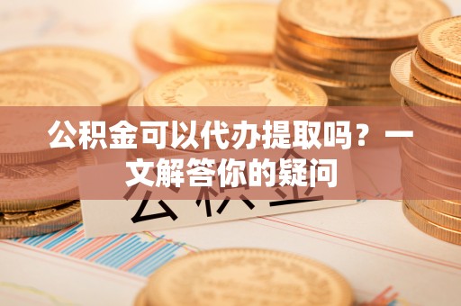 香山公积金可以代办提取吗？一文解答你的疑问