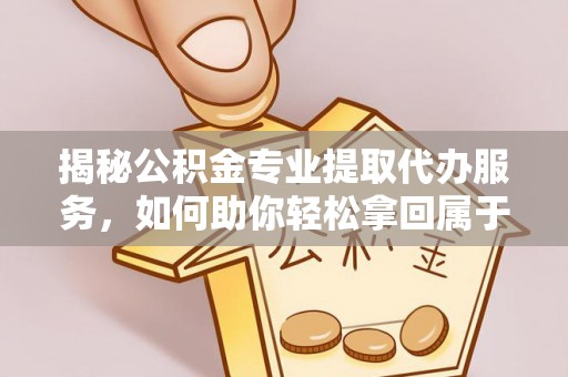 香山揭秘公积金专业提取代办服务，如何助你轻松拿回属于你的资金