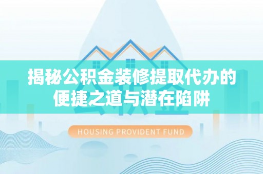 香山揭秘公积金装修提取代办的便捷之道与潜在陷阱