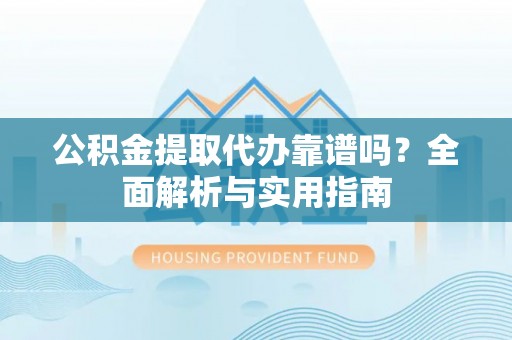 香山公积金提取代办靠谱吗？全面解析与实用指南