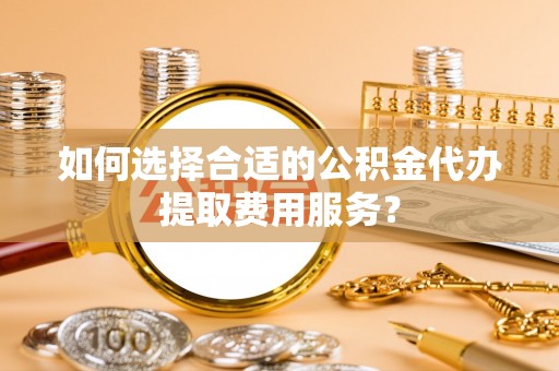 香山如何选择合适的公积金代办提取费用服务？