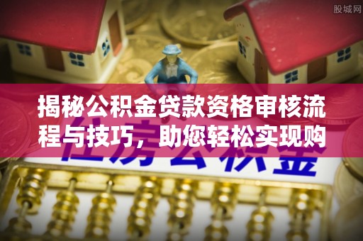 香山揭秘公积金贷款资格审核流程与技巧，助您轻松实现购房梦想