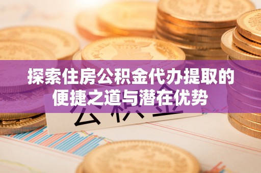 香山探索住房公积金代办提取的便捷之道与潜在优势