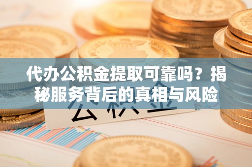 香山代办公积金提取可靠吗？揭秘服务背后的真相与风险
