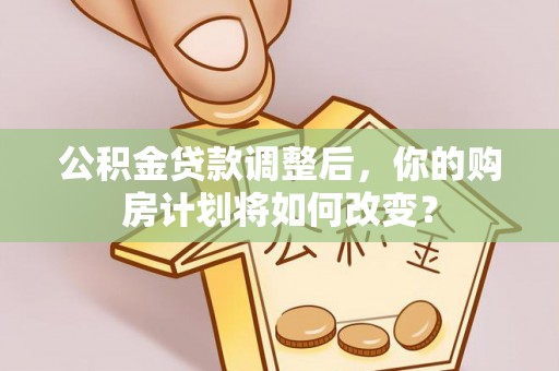 香山公积金贷款调整后，你的购房计划将如何改变？