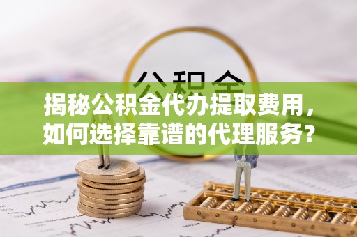 香山揭秘公积金代办提取费用，如何选择靠谱的代理服务？