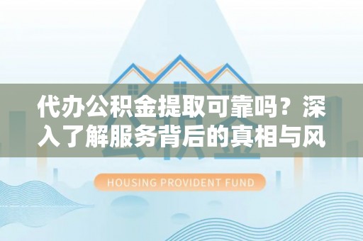 香山代办公积金提取可靠吗？深入了解服务背后的真相与风险