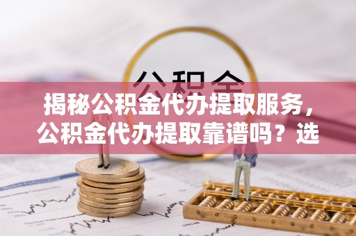 香山揭秘公积金代办提取服务，公积金代办提取靠谱吗？选择需谨慎