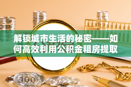 香山解锁城市生活的秘密——如何高效利用公积金租房提取政策优化居住体验