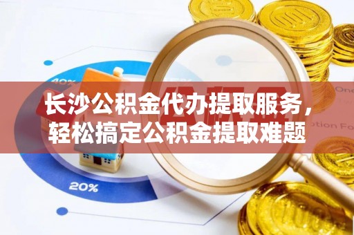 香山长沙公积金代办提取服务，轻松搞定公积金提取难题