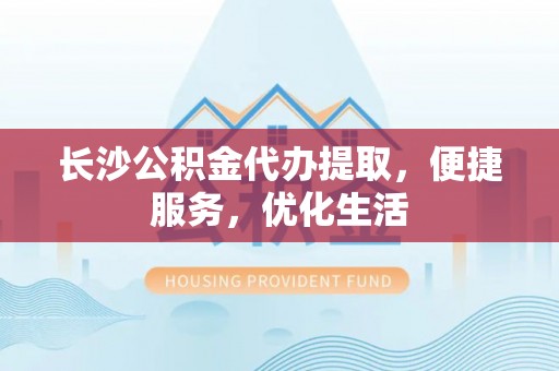 香山长沙公积金代办提取，便捷服务，优化生活