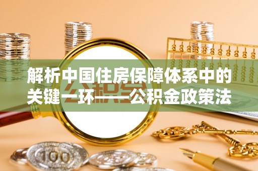 香山解析中国住房保障体系中的关键一环——公积金政策法规的演变与影响