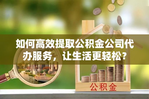 香山如何高效提取公积金公司代办服务，让生活更轻松？