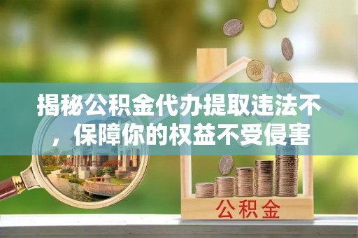 香山揭秘公积金代办提取违法不，保障你的权益不受侵害