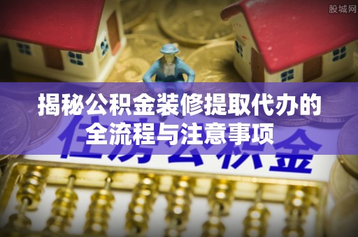 香山揭秘公积金装修提取代办的全流程与注意事项