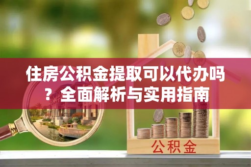 香山住房公积金提取可以代办吗？全面解析与实用指南