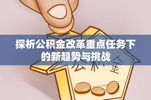 香山探析公积金改革重点任务下的新趋势与挑战
