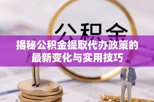 香山揭秘公积金提取代办政策的最新变化与实用技巧