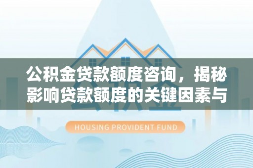 香山公积金贷款额度咨询，揭秘影响贷款额度的关键因素与实用攻略