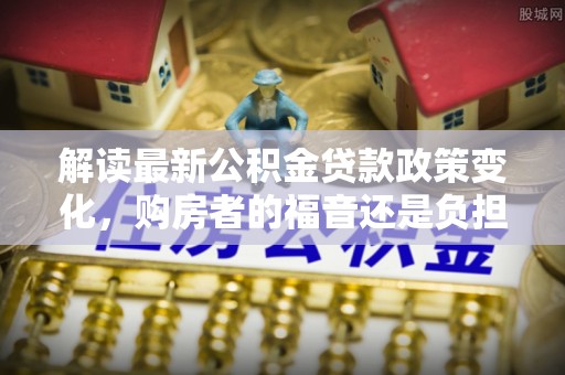 香山解读最新公积金贷款政策变化，购房者的福音还是负担？